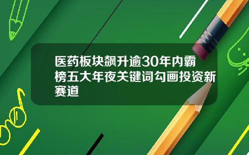 医药板块飙升逾30年内霸榜五大年夜关键词勾画投资新赛道