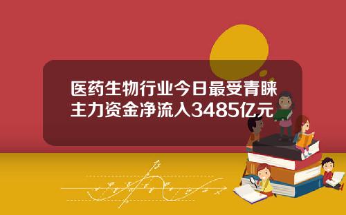 医药生物行业今日最受青睐主力资金净流入3485亿元