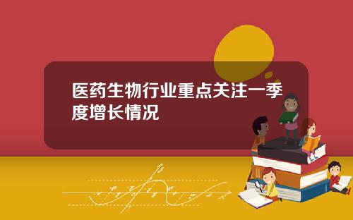医药生物行业重点关注一季度增长情况