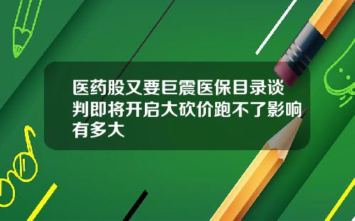 医药股又要巨震医保目录谈判即将开启大砍价跑不了影响有多大
