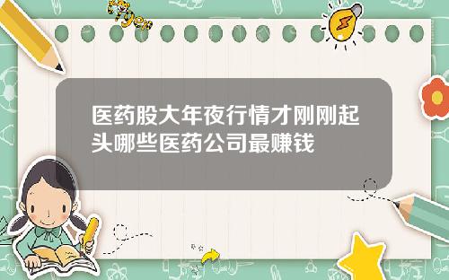 医药股大年夜行情才刚刚起头哪些医药公司最赚钱