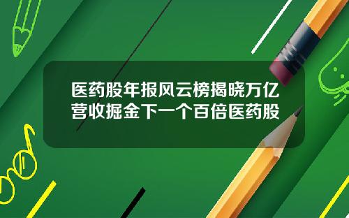 医药股年报风云榜揭晓万亿营收掘金下一个百倍医药股