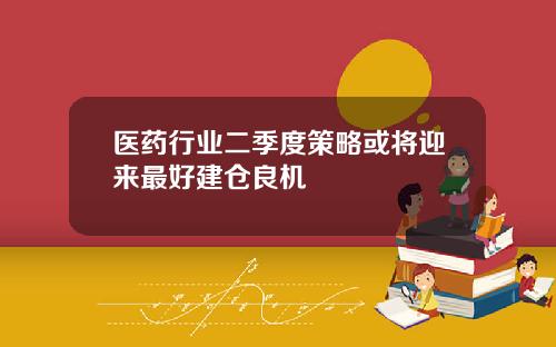 医药行业二季度策略或将迎来最好建仓良机