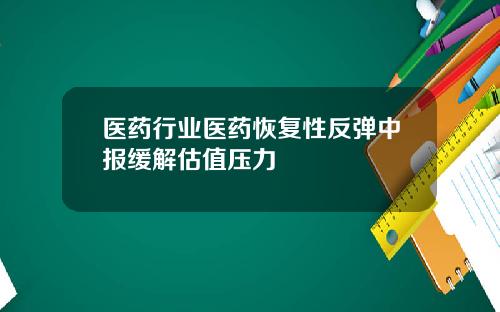医药行业医药恢复性反弹中报缓解估值压力