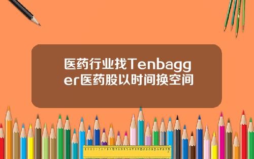 医药行业找Tenbagger医药股以时间换空间