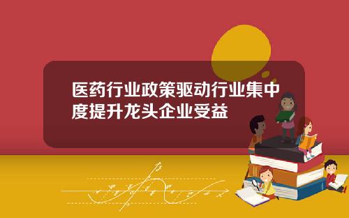 医药行业政策驱动行业集中度提升龙头企业受益