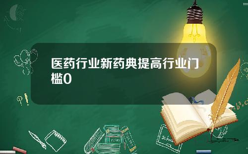 医药行业新药典提高行业门槛0
