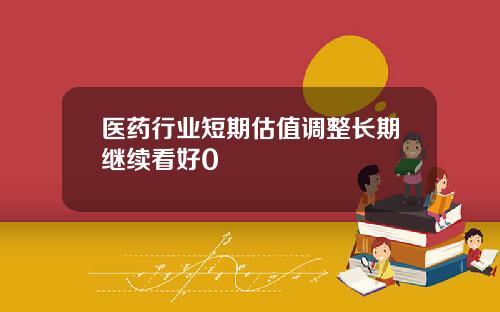 医药行业短期估值调整长期继续看好0
