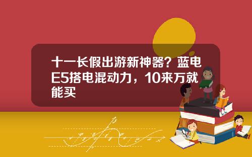 十一长假出游新神器？蓝电E5搭电混动力，10来万就能买