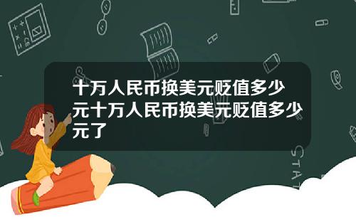 十万人民币换美元贬值多少元十万人民币换美元贬值多少元了