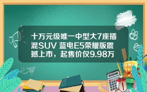 十万元级唯一中型大7座插混SUV 蓝电E5荣耀版震撼上市，起售价仅9.98万元