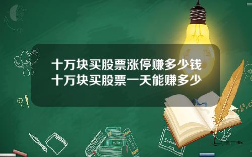十万块买股票涨停赚多少钱十万块买股票一天能赚多少