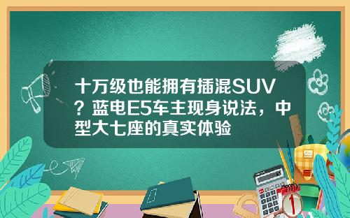 十万级也能拥有插混SUV？蓝电E5车主现身说法，中型大七座的真实体验