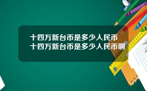 十四万新台币是多少人民币十四万新台币是多少人民币啊
