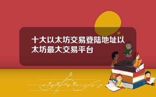 十大以太坊交易登陆地址以太坊最大交易平台