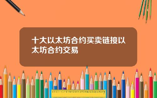 十大以太坊合约买卖链接以太坊合约交易
