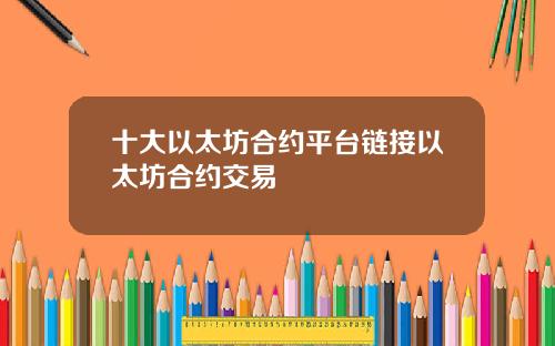 十大以太坊合约平台链接以太坊合约交易