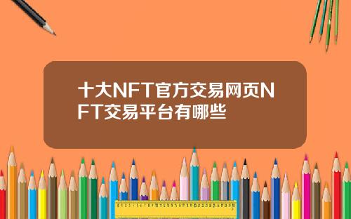 十大NFT官方交易网页NFT交易平台有哪些
