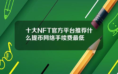 十大NFT官方平台推荐什么提币网络手续费最低
