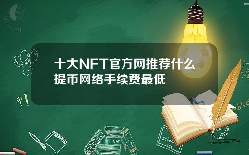 十大NFT官方网推荐什么提币网络手续费最低