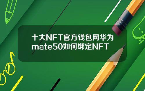十大NFT官方钱包网华为mate50如何绑定NFT
