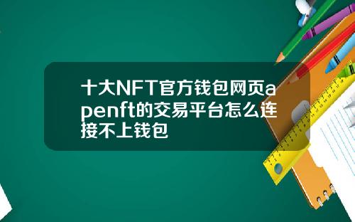 十大NFT官方钱包网页apenft的交易平台怎么连接不上钱包