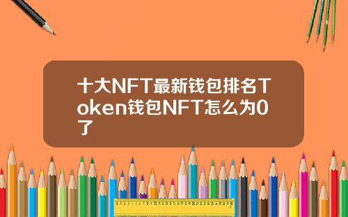 十大NFT最新钱包排名Token钱包NFT怎么为0了