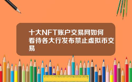 十大NFT账户交易网如何看待各大行发布禁止虚拟币交易