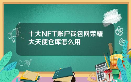 十大NFT账户钱包网荣耀大天使仓库怎么用