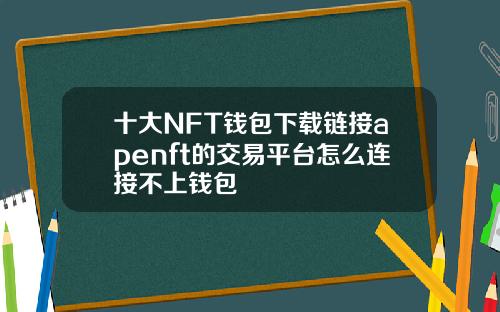 十大NFT钱包下载链接apenft的交易平台怎么连接不上钱包