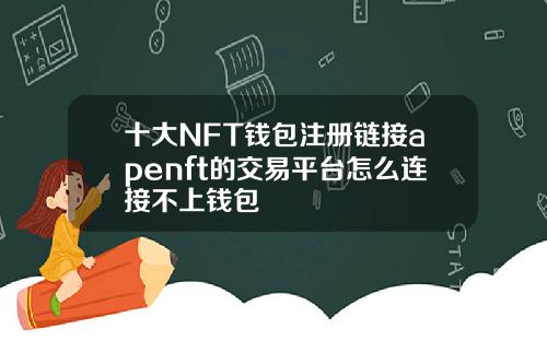 十大NFT钱包注册链接apenft的交易平台怎么连接不上钱包