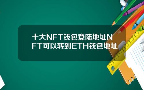 十大NFT钱包登陆地址NFT可以转到ETH钱包地址