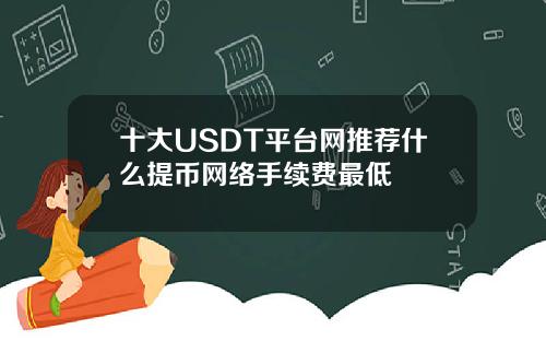 十大USDT平台网推荐什么提币网络手续费最低