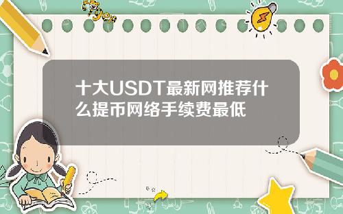 十大USDT最新网推荐什么提币网络手续费最低