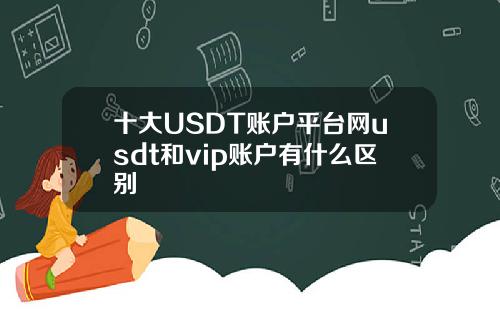 十大USDT账户平台网usdt和vip账户有什么区别