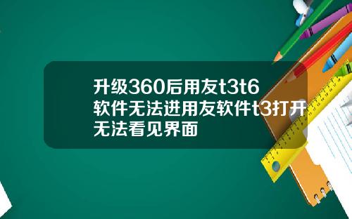 升级360后用友t3t6软件无法进用友软件t3打开无法看见界面