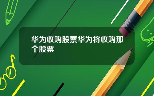 华为收购股票华为将收购那个股票
