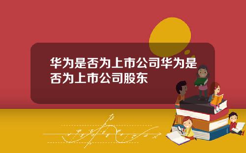 华为是否为上市公司华为是否为上市公司股东