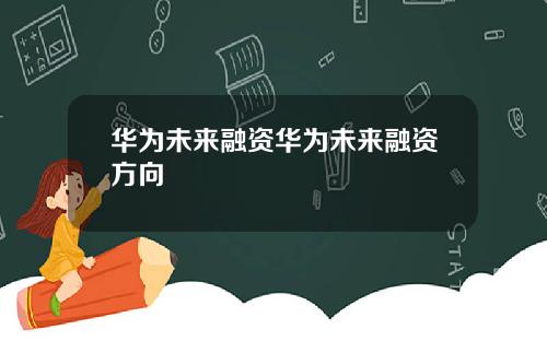 华为未来融资华为未来融资方向