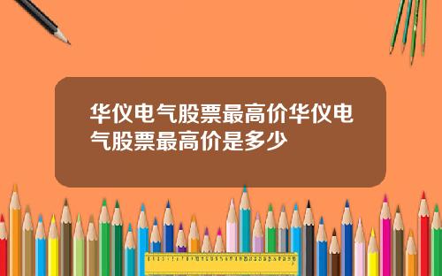 华仪电气股票最高价华仪电气股票最高价是多少