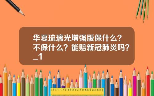 华夏琉璃光增强版保什么？不保什么？能赔新冠肺炎吗？_1