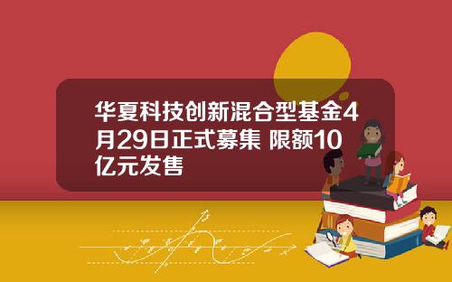 华夏科技创新混合型基金4月29日正式募集 限额10亿元发售 