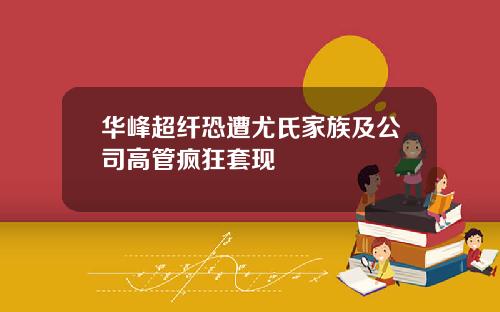 华峰超纤恐遭尤氏家族及公司高管疯狂套现