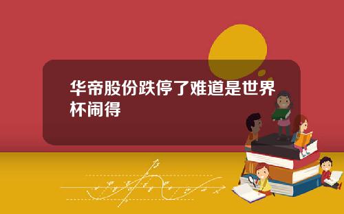华帝股份跌停了难道是世界杯闹得