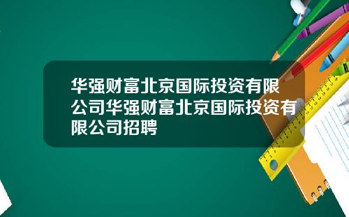 华强财富北京国际投资有限公司华强财富北京国际投资有限公司招聘