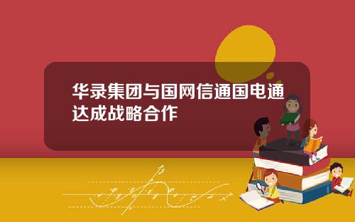 华录集团与国网信通国电通达成战略合作