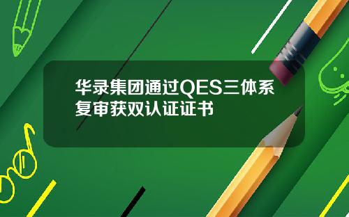 华录集团通过QES三体系复审获双认证证书