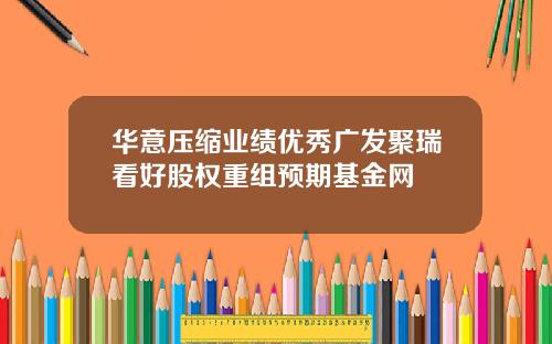 华意压缩业绩优秀广发聚瑞看好股权重组预期基金网