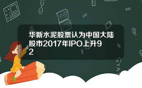华新水泥股票认为中国大陆股市2017年IPO上升92