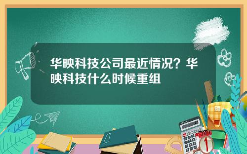 华映科技公司最近情况？华映科技什么时候重组